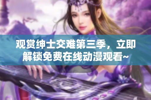 觀賞紳士交難第三季，立即解鎖免費(fèi)在線動(dòng)漫觀看~