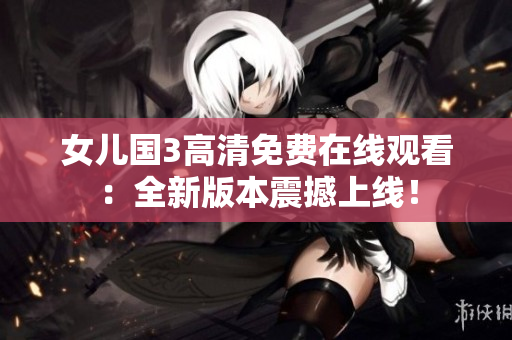 女兒國3高清免費(fèi)在線觀看：全新版本震撼上線！