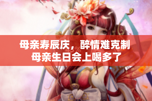 母親壽辰慶，醉情難克制 母親生日會(huì)上喝多了