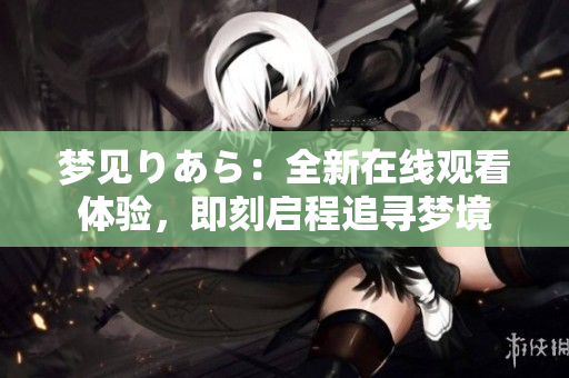 夢(mèng)見りあら：全新在線觀看體驗(yàn)，即刻啟程追尋夢(mèng)境