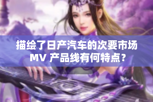 描繪了日產(chǎn)汽車的次要市場(chǎng) MV 產(chǎn)品線有何特點(diǎn)？