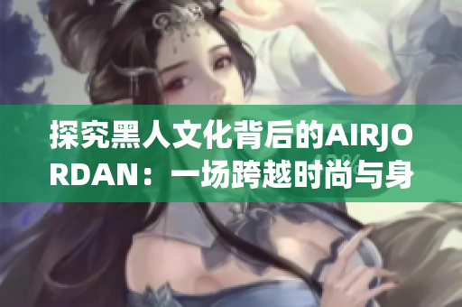 探究黑人文化背后的AIRJORDAN：一場(chǎng)跨越時(shí)尚與身份認(rèn)同的交匯