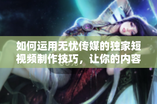 如何運用無憂傳媒的獨家短視頻制作技巧，讓你的內(nèi)容在社交媒體上迅速走紅？
