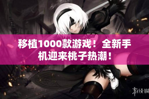 移植1000款游戲！全新手機迎來桃子熱潮！
