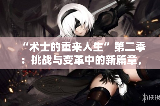 “術(shù)士的重來人生”第二季：挑戰(zhàn)與變革中的新篇章，探索命運與選擇的深度旅程