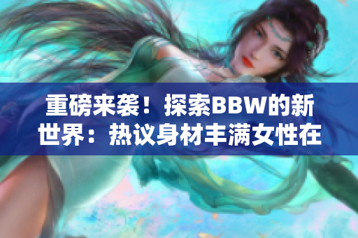 重磅來襲！探索BBW的新世界：熱議身材豐滿女性在社會中的角色與影響
