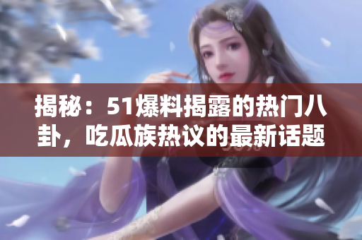 揭秘：51爆料揭露的熱門八卦，吃瓜族熱議的最新話題