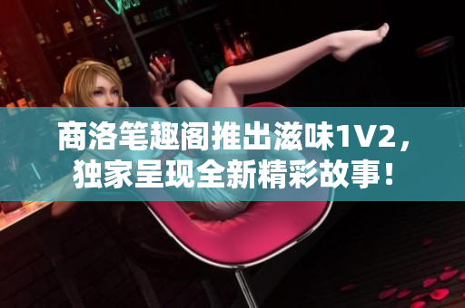 商洛筆趣閣推出滋味1V2，獨(dú)家呈現(xiàn)全新精彩故事！