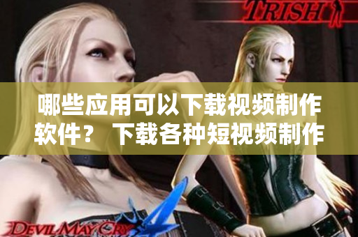 哪些應(yīng)用可以下載視頻制作軟件？ 下載各種短視頻制作APP推薦