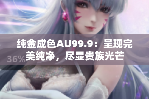 純金成色AU99.9：呈現(xiàn)完美純凈，盡顯貴族光芒