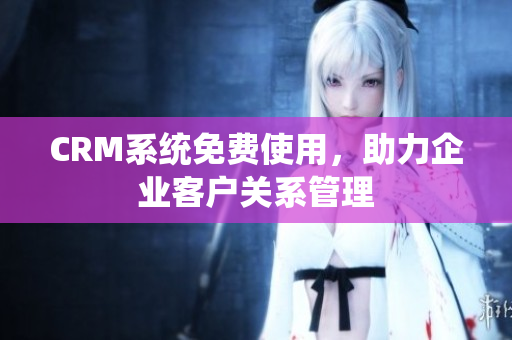 CRM系統(tǒng)免費使用，助力企業(yè)客戶關(guān)系管理