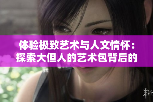 體驗極致藝術(shù)與人文情懷：探索大但人的藝術(shù)包背后的故事與創(chuàng)作理念