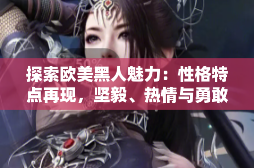 探索歐美黑人魅力：性格特點(diǎn)再現(xiàn)，堅(jiān)毅、熱情與勇敢