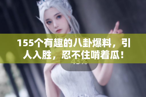 155個有趣的八卦爆料，引人入勝，忍不住啃著瓜！