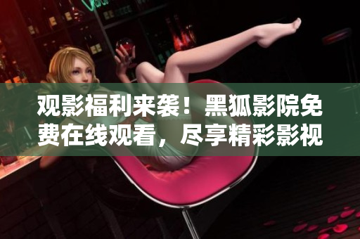 觀影福利來襲！黑狐影院免費(fèi)在線觀看，盡享精彩影視資源