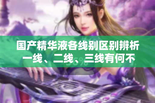 國(guó)產(chǎn)精華液各線別區(qū)別辨析 一線、二線、三線有何不同？