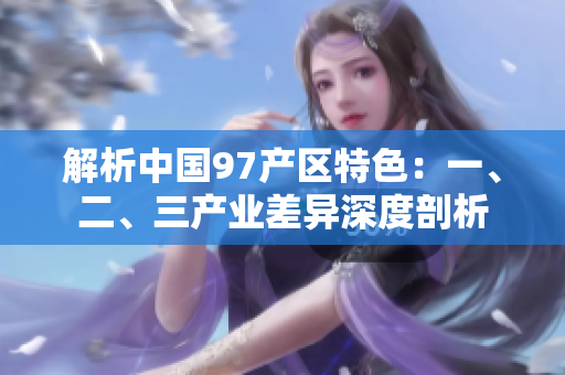 解析中國(guó)97產(chǎn)區(qū)特色：一、二、三產(chǎn)業(yè)差異深度剖析