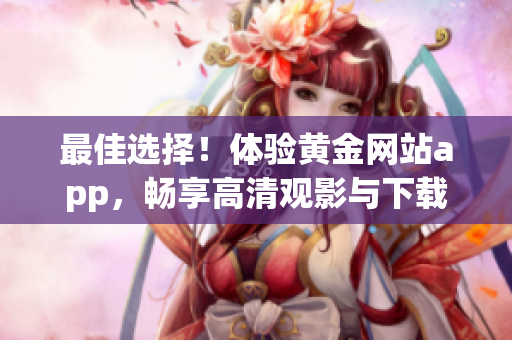 最佳選擇！體驗黃金網(wǎng)站app，暢享高清觀影與下載