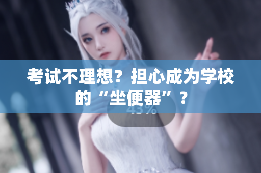 考試不理想？擔(dān)心成為學(xué)校的“坐便器”？