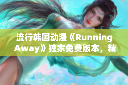 流行韓國動漫《Running Away》獨家免費版本，精彩劇情輕松追！
