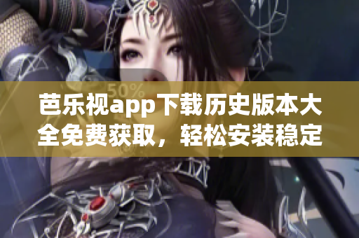 芭樂視app下載歷史版本大全免費獲取，輕松安裝穩(wěn)定版
