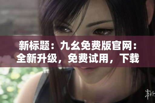 新標題：九幺免費版官網(wǎng)：全新升級，免費試用，下載享受更多功能