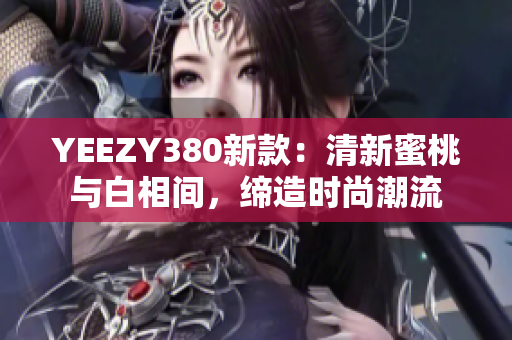 YEEZY380新款：清新蜜桃與白相間，締造時(shí)尚潮流