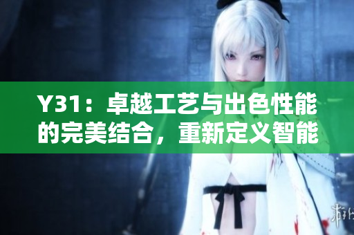 Y31：卓越工藝與出色性能的完美結(jié)合，重新定義智能手機(jī)體驗(yàn)