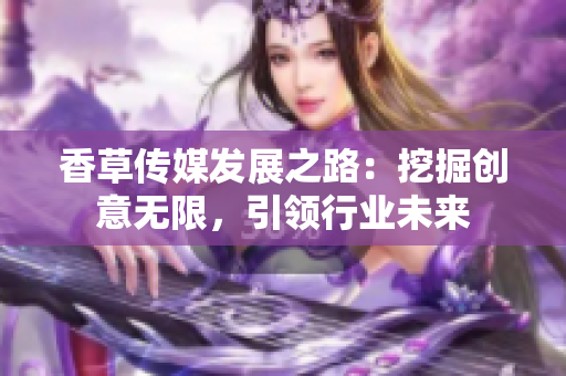 香草傳媒發(fā)展之路：挖掘創(chuàng)意無(wú)限，引領(lǐng)行業(yè)未來(lái)