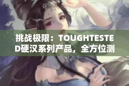 挑戰(zhàn)極限：TOUGHTESTED硬漢系列產(chǎn)品，全方位測試挑戰(zhàn)者