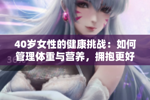 40歲女性的健康挑戰(zhàn)：如何管理體重與營養(yǎng)，擁抱更好的生活方式