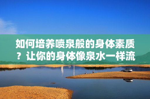 如何培養(yǎng)噴泉般的身體素質(zhì)？讓你的身體像泉水一樣流動(dòng)起來!