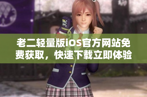 老二輕量版iOS官方網(wǎng)站免費(fèi)獲取，快速下載立即體驗(yàn)