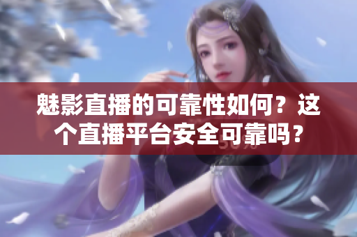 魅影直播的可靠性如何？這個(gè)直播平臺(tái)安全可靠嗎？