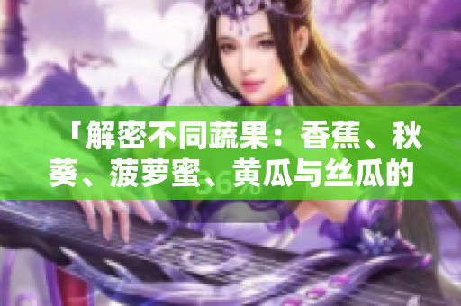 「解密不同蔬果：香蕉、秋葵、菠蘿蜜、黃瓜與絲瓜的區(qū)別」