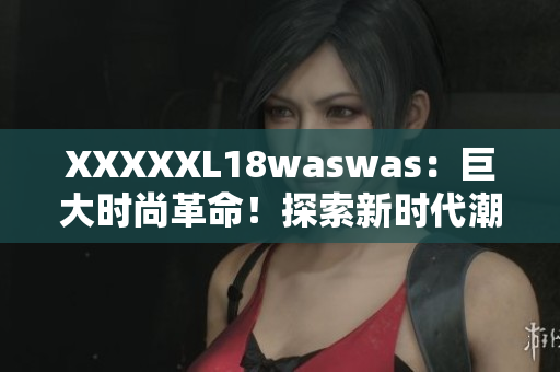 XXXXXL18waswas：巨大時尚革命！探索新時代潮流巨頭的獨特魅力