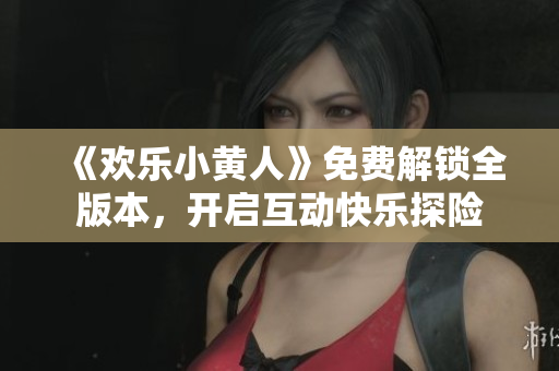 《歡樂小黃人》免費解鎖全版本，開啟互動快樂探險