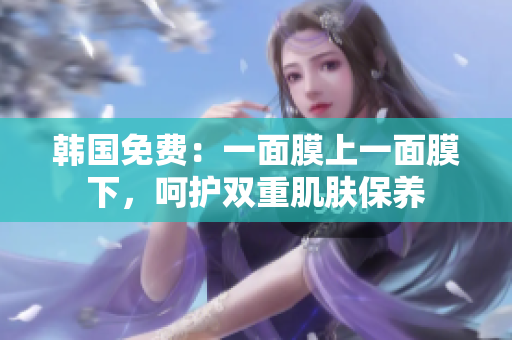 韓國免費：一面膜上一面膜下，呵護雙重肌膚保養(yǎng)