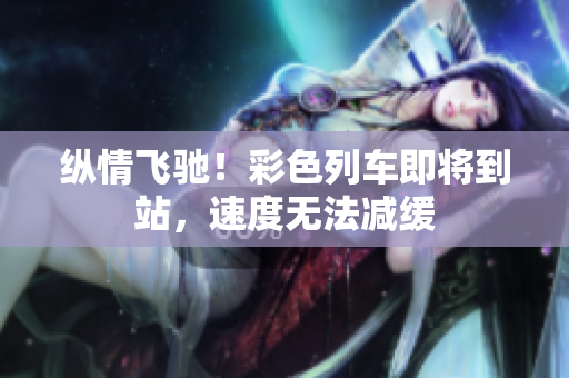 縱情飛馳！彩色列車即將到站，速度無法減緩
