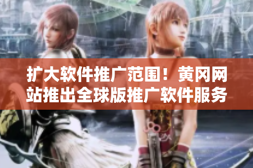 擴大軟件推廣范圍！黃岡網(wǎng)站推出全球版推廣軟件服務