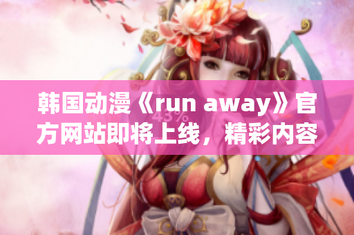 韓國動漫《run away》官方網(wǎng)站即將上線，精彩內容不容錯過!