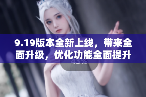 9.19版本全新上線，帶來全面升級，優(yōu)化功能全面提升