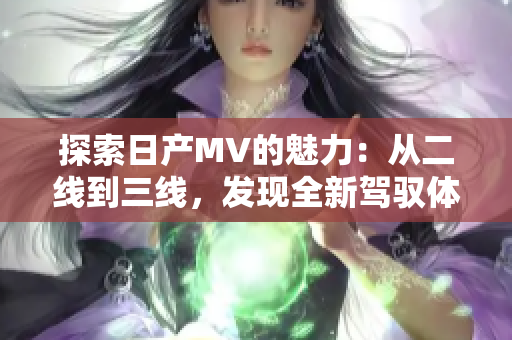 探索日產(chǎn)MV的魅力：從二線到三線，發(fā)現(xiàn)全新駕馭體驗的秘密