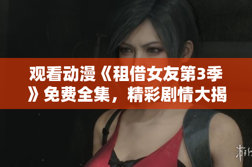 觀看動(dòng)漫《租借女友第3季》免費(fèi)全集，精彩劇情大揭秘