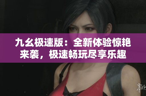 九幺極速版：全新體驗驚艷來襲，極速暢玩盡享樂趣