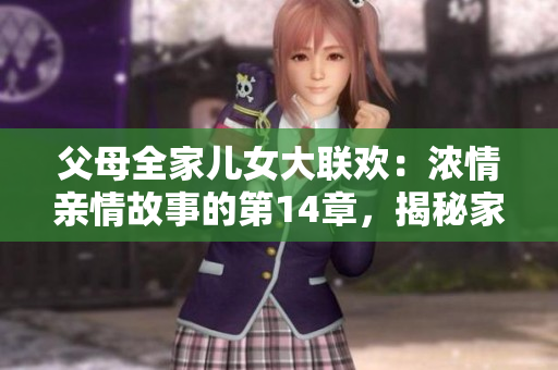 父母全家兒女大聯(lián)歡：濃情親情故事的第14章，揭秘家庭的歡樂與挑戰(zhàn)