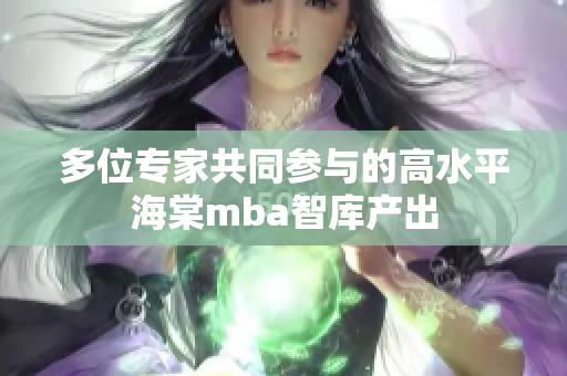 多位專家共同參與的高水平海棠mba智庫(kù)產(chǎn)出