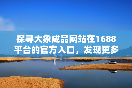 探尋大象成品網(wǎng)站在1688平臺(tái)的官方入口，發(fā)現(xiàn)更多精彩選擇！