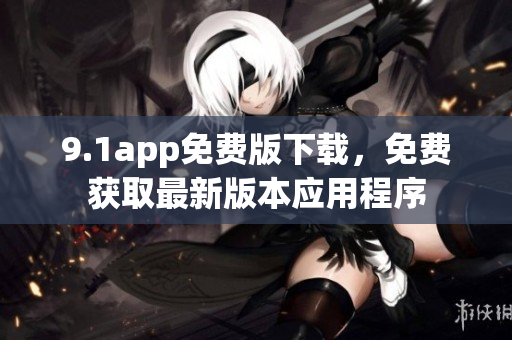9.1app免費(fèi)版下載，免費(fèi)獲取最新版本應(yīng)用程序