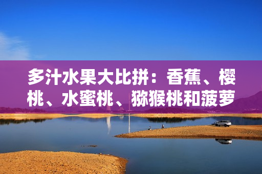 多汁水果大比拼：香蕉、櫻桃、水蜜桃、獼猴桃和菠蘿，哪個更健康？